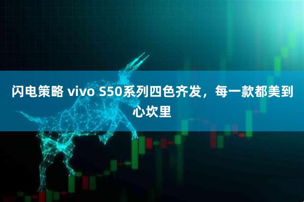 闪电策略 vivo S50系列四色齐发，每一款都美到心坎里