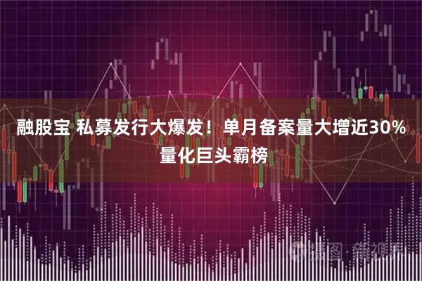 融股宝 私募发行大爆发！单月备案量大增近30% 量化巨头霸榜