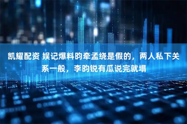 凯耀配资 娱记爆料昀牵孟绕是假的，两人私下关系一般，李昀锐有瓜说完就塌
