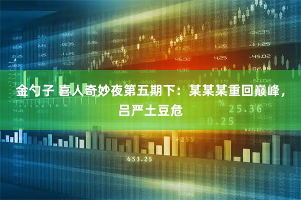 金勺子 喜人奇妙夜第五期下：某某某重回巅峰，吕严土豆危