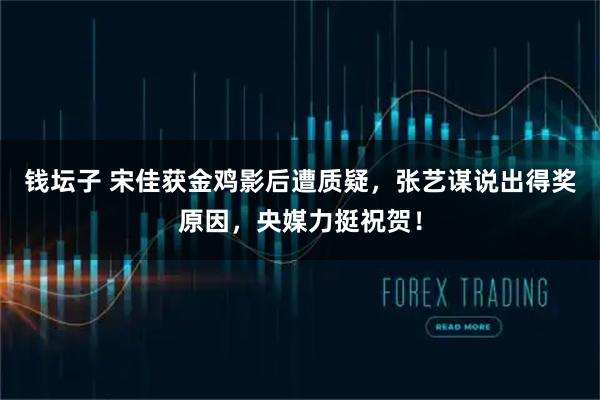 钱坛子 宋佳获金鸡影后遭质疑，张艺谋说出得奖原因，央媒力挺祝贺！