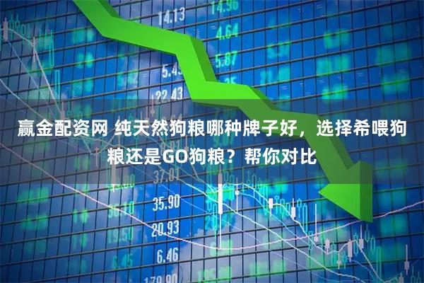 赢金配资网 纯天然狗粮哪种牌子好，选择希喂狗粮还是GO狗粮？帮你对比