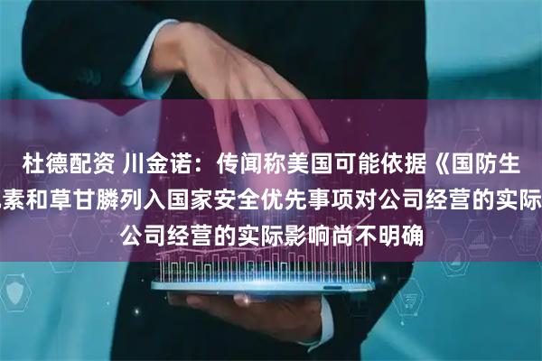 杜德配资 川金诺：传闻称美国可能依据《国防生产法》将磷元素和草甘膦列入国家安全优先事项对公司经营的实际影响尚不明确