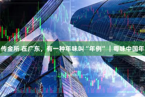 传金所 在广东，有一种年味叫“年例”｜粤味中国年