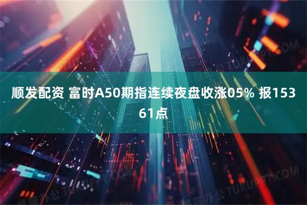 顺发配资 富时A50期指连续夜盘收涨05% 报15361点