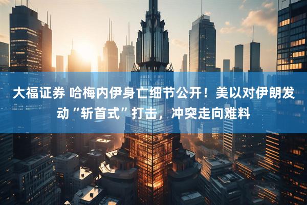 大福证券 哈梅内伊身亡细节公开！美以对伊朗发动“斩首式”打击，冲突走向难料