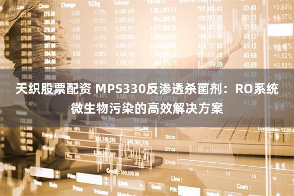 天织股票配资 MPS330反渗透杀菌剂：RO系统微生物污染的高效解决方案
