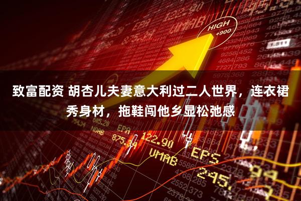 致富配资 胡杏儿夫妻意大利过二人世界，连衣裙秀身材，拖鞋闯他乡显松弛感