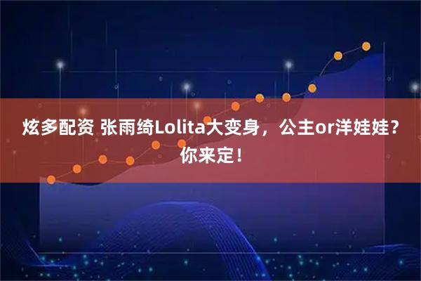 炫多配资 张雨绮Lolita大变身，公主or洋娃娃？你来定！