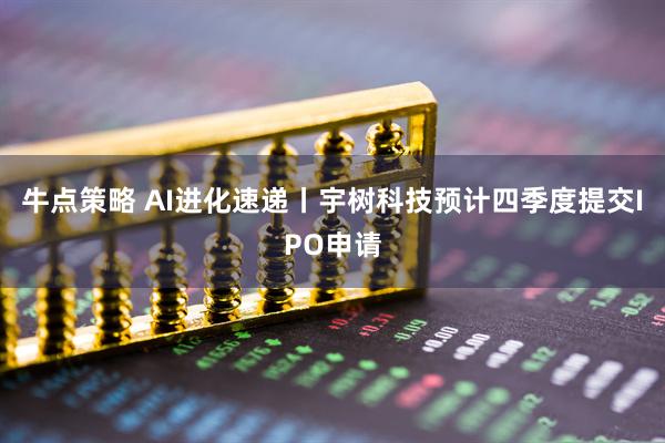 牛点策略 AI进化速递丨宇树科技预计四季度提交IPO申请