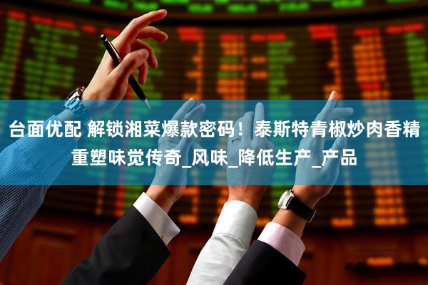 台面优配 解锁湘菜爆款密码！泰斯特青椒炒肉香精重塑味觉传奇_风味_降低生产_产品
