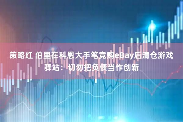 策略红 伯里在科恩大手笔竞购eBay后清仓游戏驿站：切勿把负债当作创新