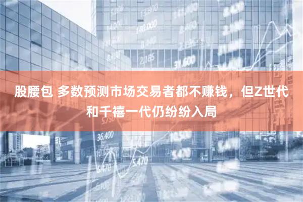 股腰包 多数预测市场交易者都不赚钱，但Z世代和千禧一代仍纷纷入局